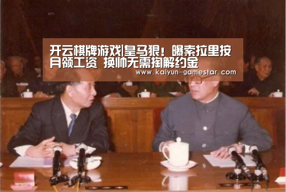 开云棋牌游戏|皇马狠!曝索拉里按月领工资 换帅无需掏解约金(图2) 开云电竞