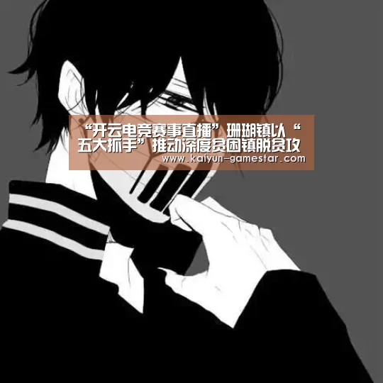 “开云电竞赛事直播”珊瑚镇以“五大抓手”推动深度贫困镇脱贫攻坚事业(图1) 开云电竞平台