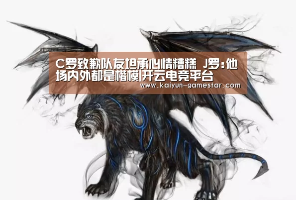 C罗致歉队友坦承心情糟糕 J罗:他场内外都是楷模|开云电竞平台(图4) 开云电竞平台